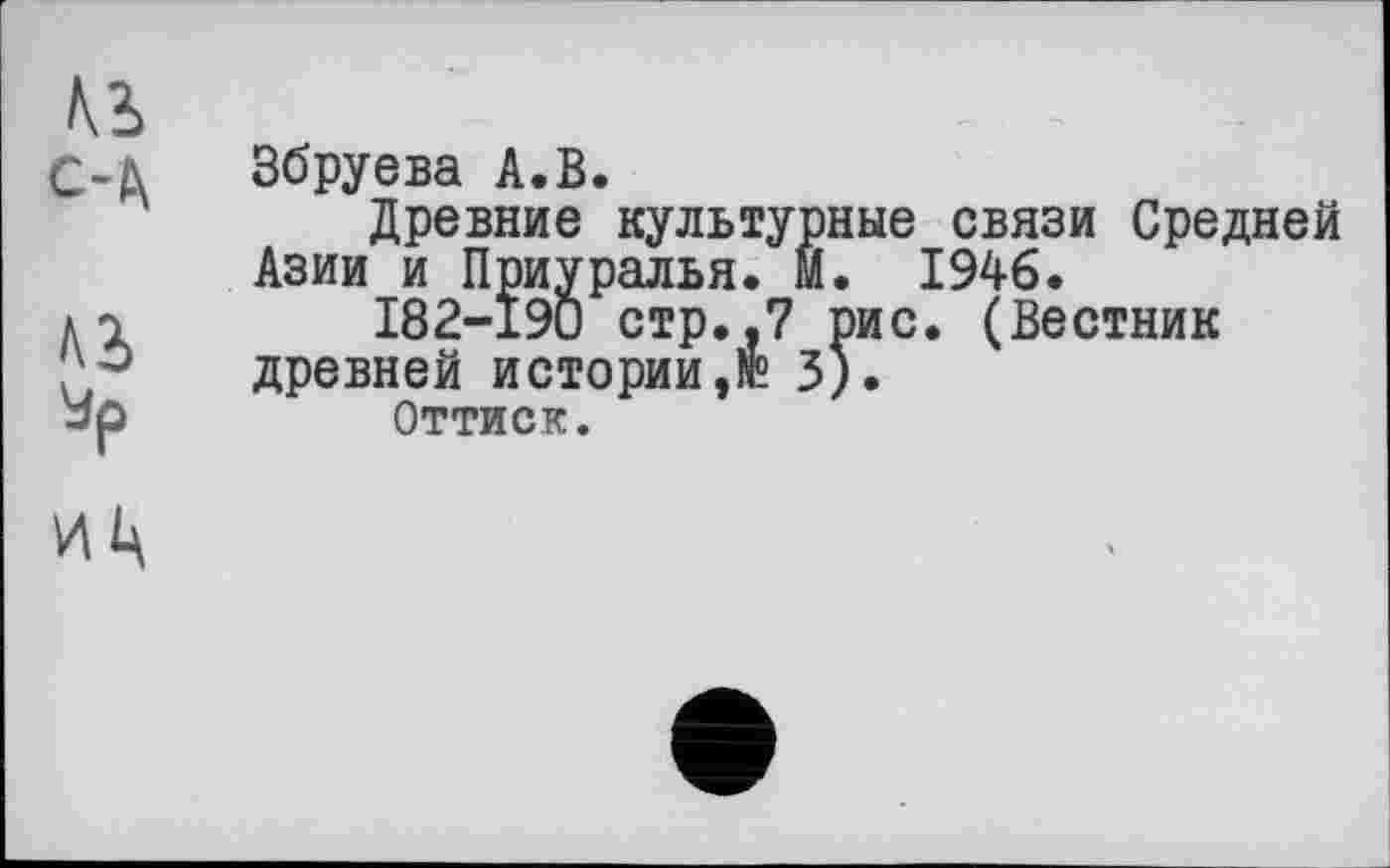 ﻿Збруева А.В.
Древние культурные связи Средней Азии и Приуралья. И. 1946.
182-190 стр..7 рис. (Вестник древней истории,® 3).
Оттиск.